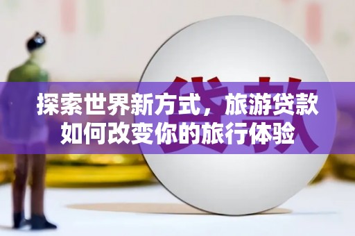 吴忠探索世界新方式，旅游贷款如何改变你的旅行体验