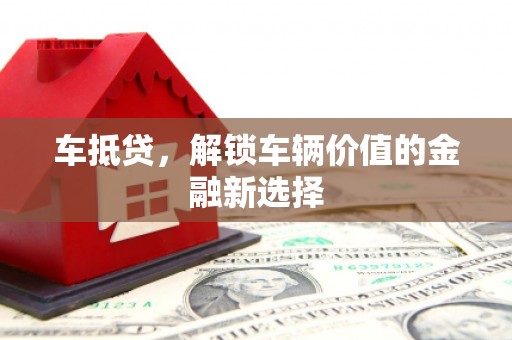 吴忠车抵贷，解锁车辆价值的金融新选择