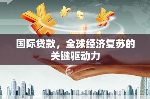 吴忠国际贷款，全球经济复苏的关键驱动力
