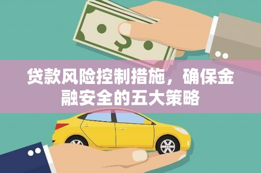吴忠贷款风险控制措施，确保金融安全的五大策略