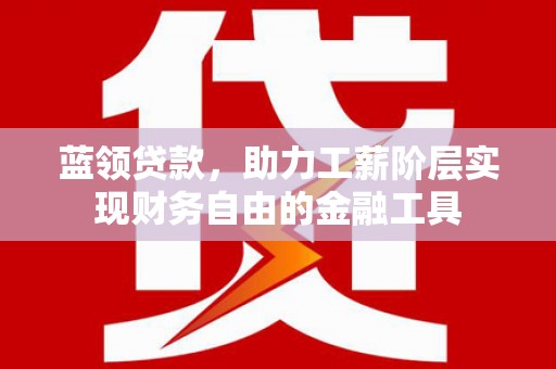 吴忠蓝领贷款，助力工薪阶层实现财务自由的金融工具