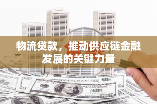 吴忠物流贷款，推动供应链金融发展的关键力量