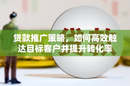 吴忠贷款推广策略，如何高效触达目标客户并提升转化率
