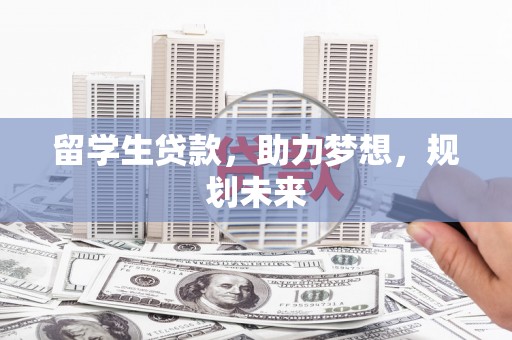 吴忠留学生贷款，助力梦想，规划未来