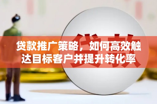 吴忠贷款推广策略，如何高效触达目标客户并提升转化率