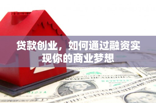吴忠贷款创业，如何通过融资实现你的商业梦想