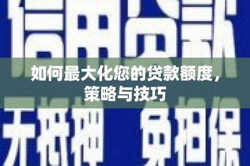 吴忠如何最大化您的贷款额度，策略与技巧