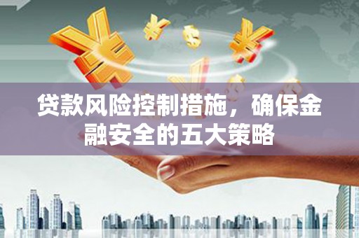 吴忠贷款风险控制措施，确保金融安全的五大策略