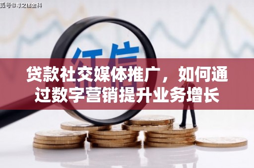吴忠贷款社交媒体推广，如何通过数字营销提升业务增长