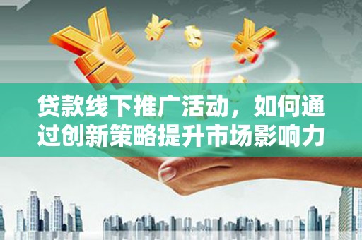 吴忠贷款线下推广活动，如何通过创新策略提升市场影响力