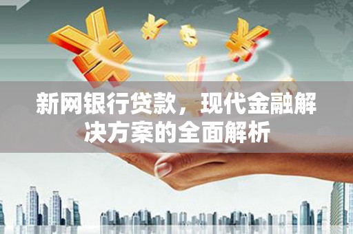 吴忠新网银行贷款，现代金融解决方案的全面解析
