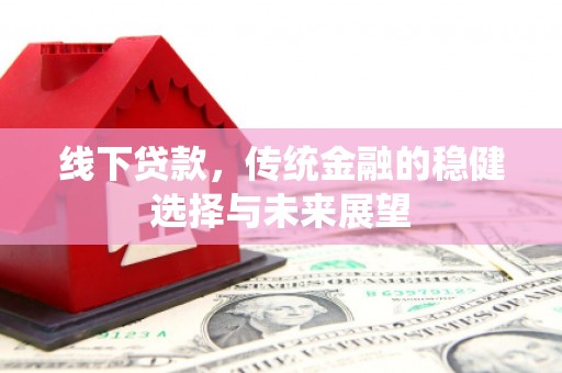 吴忠线下贷款，传统金融的稳健选择与未来展望