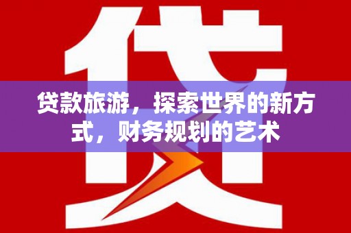 吴忠贷款旅游，探索世界的新方式，财务规划的艺术