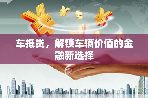吴忠车抵贷，解锁车辆价值的金融新选择