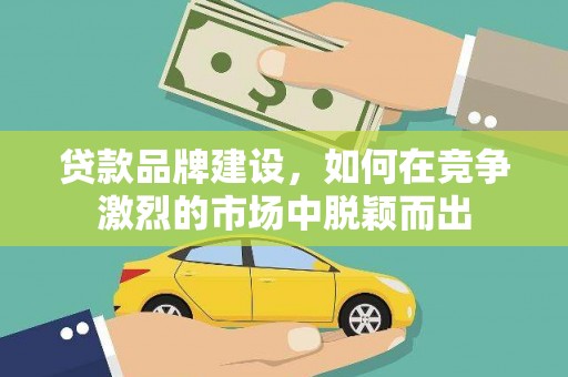 吴忠贷款品牌建设，如何在竞争激烈的市场中脱颖而出