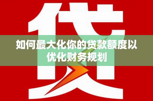 吴忠如何最大化你的贷款额度以优化财务规划