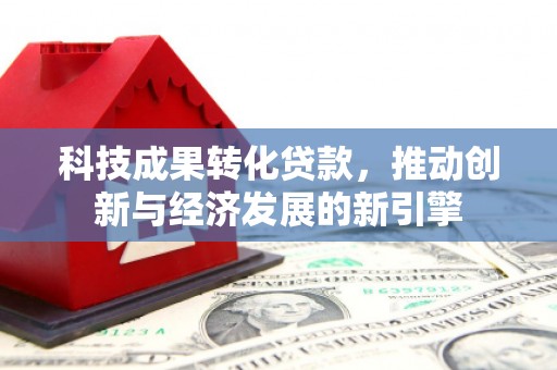 吴忠科技成果转化贷款，推动创新与经济发展的新引擎