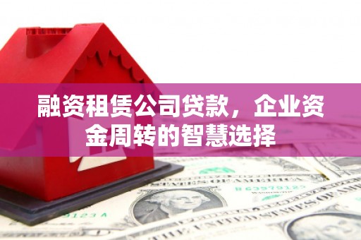 吴忠融资租赁公司贷款，企业资金周转的智慧选择
