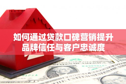 吴忠如何通过贷款口碑营销提升品牌信任与客户忠诚度