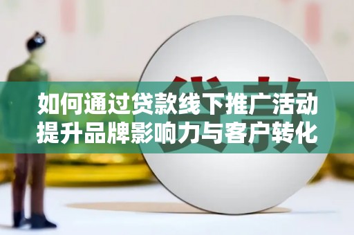吴忠如何通过贷款线下推广活动提升品牌影响力与客户转化率