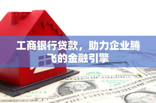 吴忠工商银行贷款，助力企业腾飞的金融引擎
