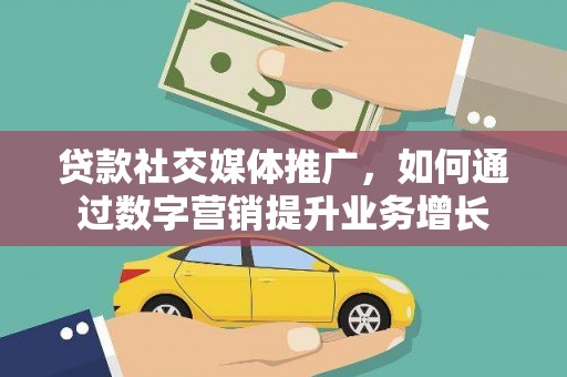 吴忠贷款社交媒体推广，如何通过数字营销提升业务增长