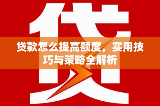 吴忠贷款怎么提高额度，实用技巧与策略全解析