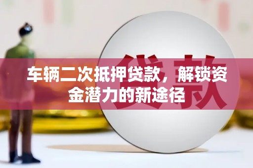 吴忠车辆二次抵押贷款，解锁资金潜力的新途径