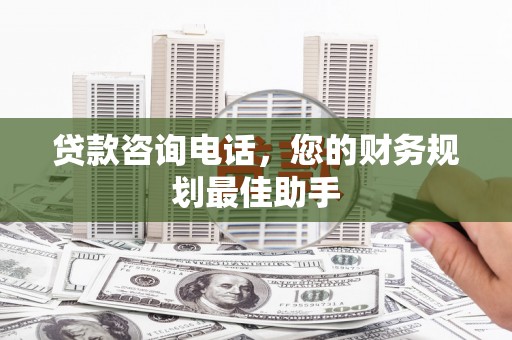 吴忠贷款咨询电话，您的财务规划最佳助手