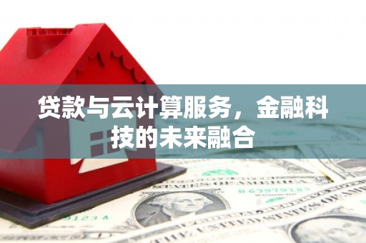 吴忠贷款与云计算服务，金融科技的未来融合