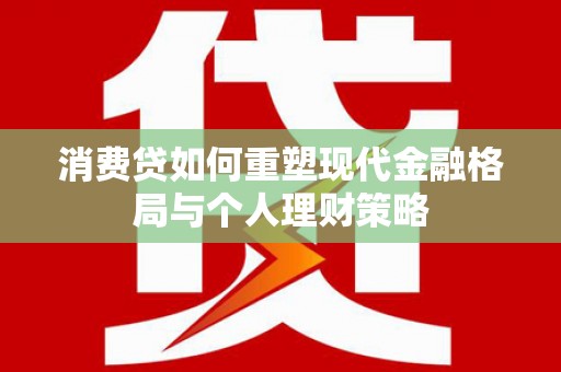 吴忠消费贷如何重塑现代金融格局与个人理财策略