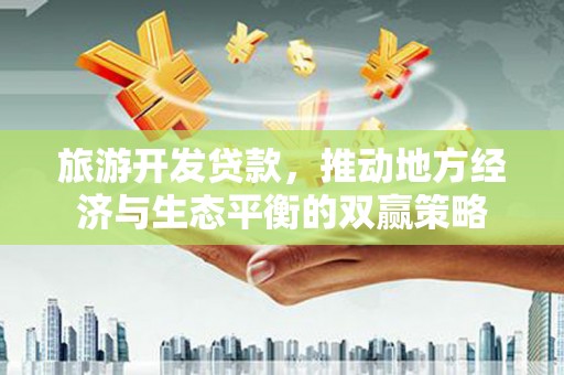 吴忠旅游开发贷款，推动地方经济与生态平衡的双赢策略