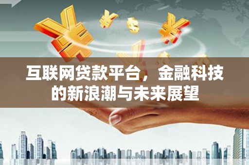 吴忠互联网贷款平台，金融科技的新浪潮与未来展望
