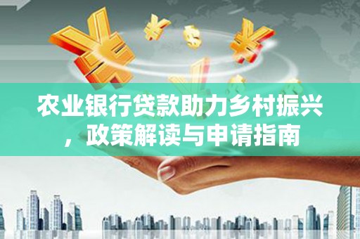 吴忠农业银行贷款助力乡村振兴，政策解读与申请指南