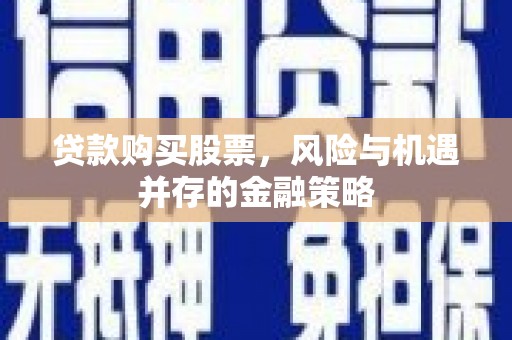 吴忠贷款购买股票，风险与机遇并存的金融策略