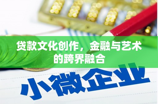 吴忠贷款文化创作，金融与艺术的跨界融合
