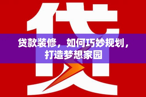 吴忠贷款装修，如何巧妙规划，打造梦想家园