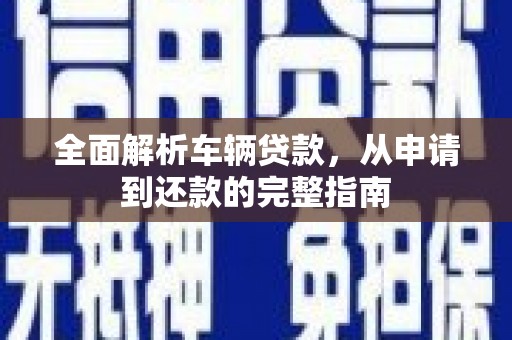 吴忠全面解析车辆贷款，从申请到还款的完整指南