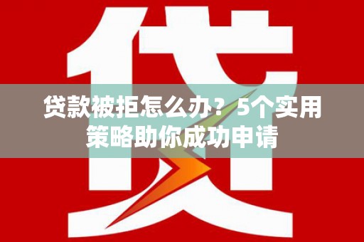 吴忠贷款被拒怎么办？5个实用策略助你成功申请