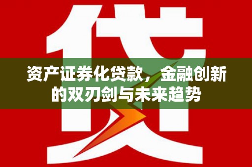 吴忠资产证券化贷款，金融创新的双刃剑与未来趋势