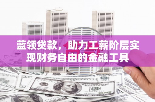 吴忠蓝领贷款，助力工薪阶层实现财务自由的金融工具