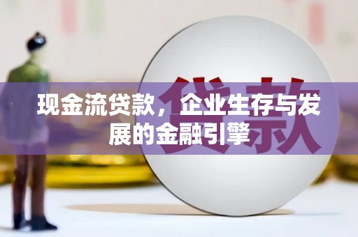 吴忠现金流贷款，企业生存与发展的金融引擎