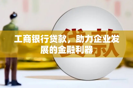 吴忠工商银行贷款，助力企业发展的金融利器