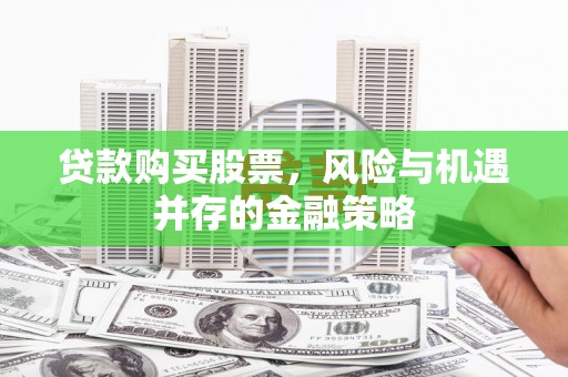 吴忠贷款购买股票，风险与机遇并存的金融策略