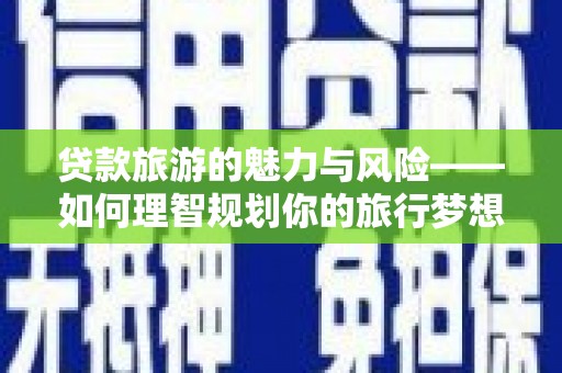 吴忠贷款旅游的魅力与风险——如何理智规划你的旅行梦想