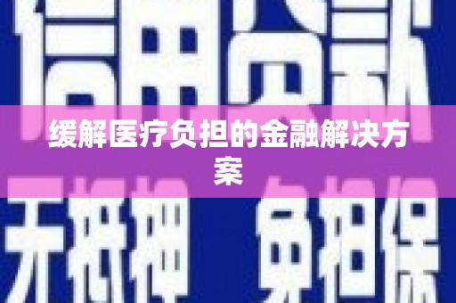 吴忠缓解医疗负担的金融解决方案