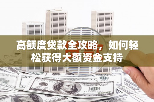 吴忠高额度贷款全攻略，如何轻松获得大额资金支持