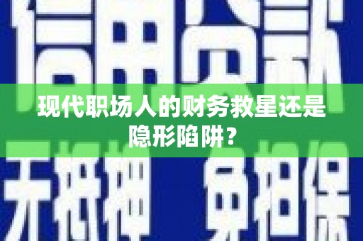 吴忠现代职场人的财务救星还是隐形陷阱？