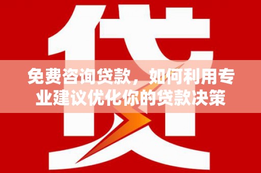 吴忠免费咨询贷款，如何利用专业建议优化你的贷款决策