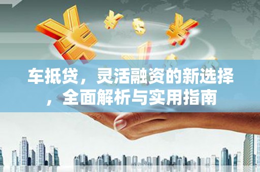 吴忠车抵贷，灵活融资的新选择，全面解析与实用指南